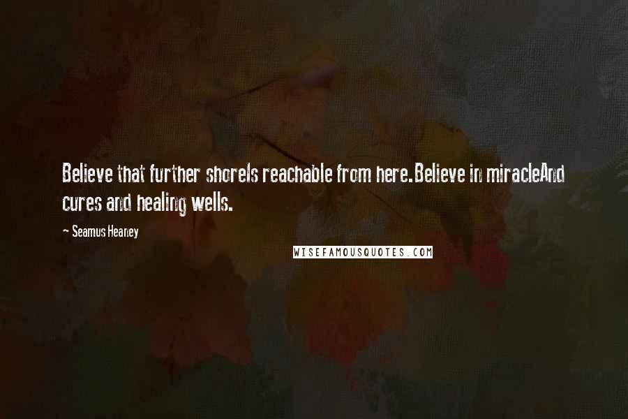 Seamus Heaney Quotes: Believe that further shoreIs reachable from here.Believe in miracleAnd cures and healing wells.