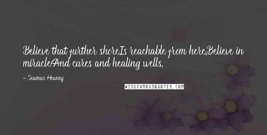 Seamus Heaney Quotes: Believe that further shoreIs reachable from here.Believe in miracleAnd cures and healing wells.