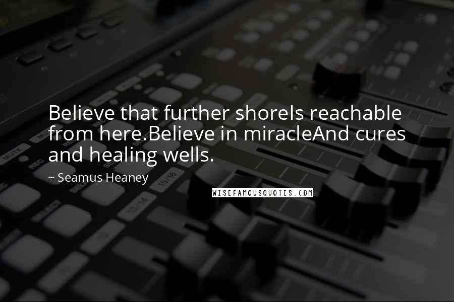 Seamus Heaney Quotes: Believe that further shoreIs reachable from here.Believe in miracleAnd cures and healing wells.