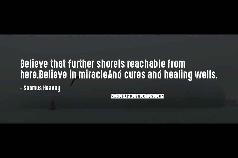 Seamus Heaney Quotes: Believe that further shoreIs reachable from here.Believe in miracleAnd cures and healing wells.