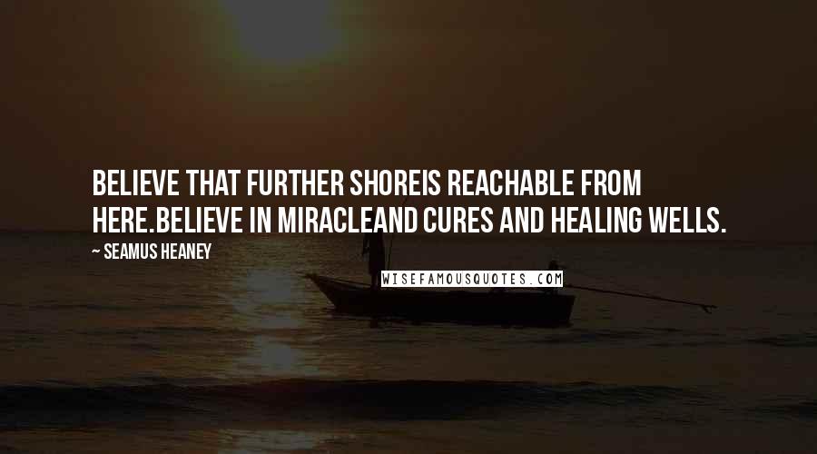 Seamus Heaney Quotes: Believe that further shoreIs reachable from here.Believe in miracleAnd cures and healing wells.