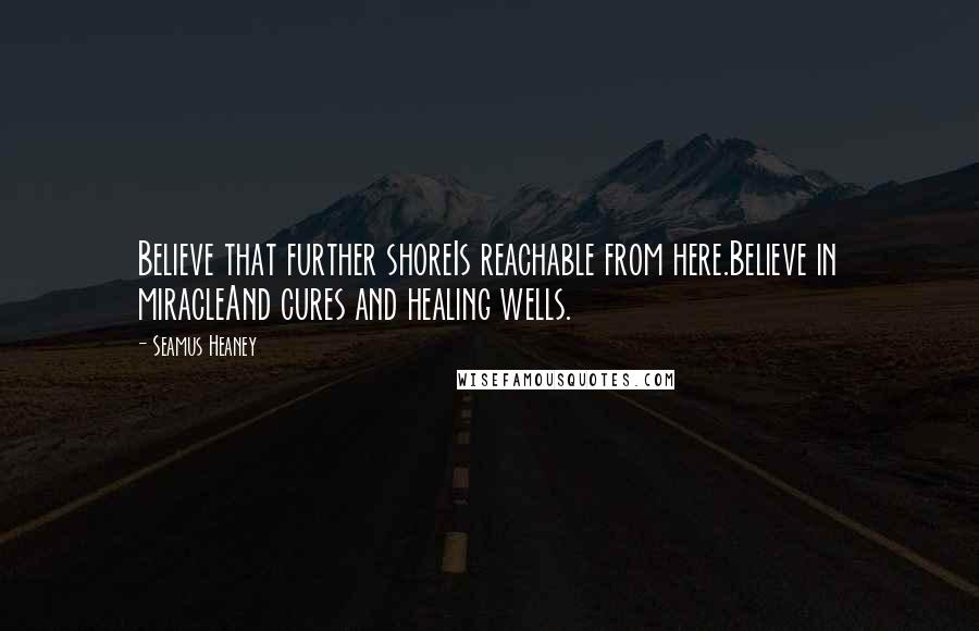 Seamus Heaney Quotes: Believe that further shoreIs reachable from here.Believe in miracleAnd cures and healing wells.