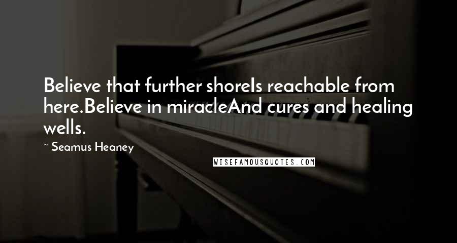 Seamus Heaney Quotes: Believe that further shoreIs reachable from here.Believe in miracleAnd cures and healing wells.