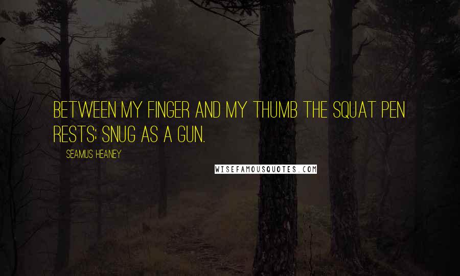 Seamus Heaney Quotes: Between my finger and my thumb The squat pen rests; snug as a gun.