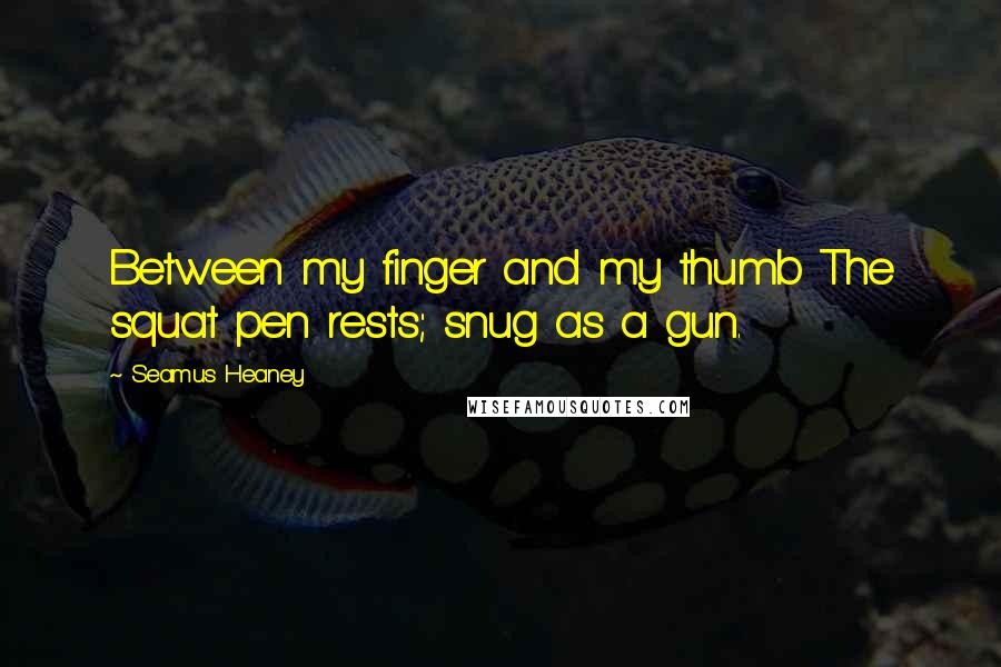 Seamus Heaney Quotes: Between my finger and my thumb The squat pen rests; snug as a gun.