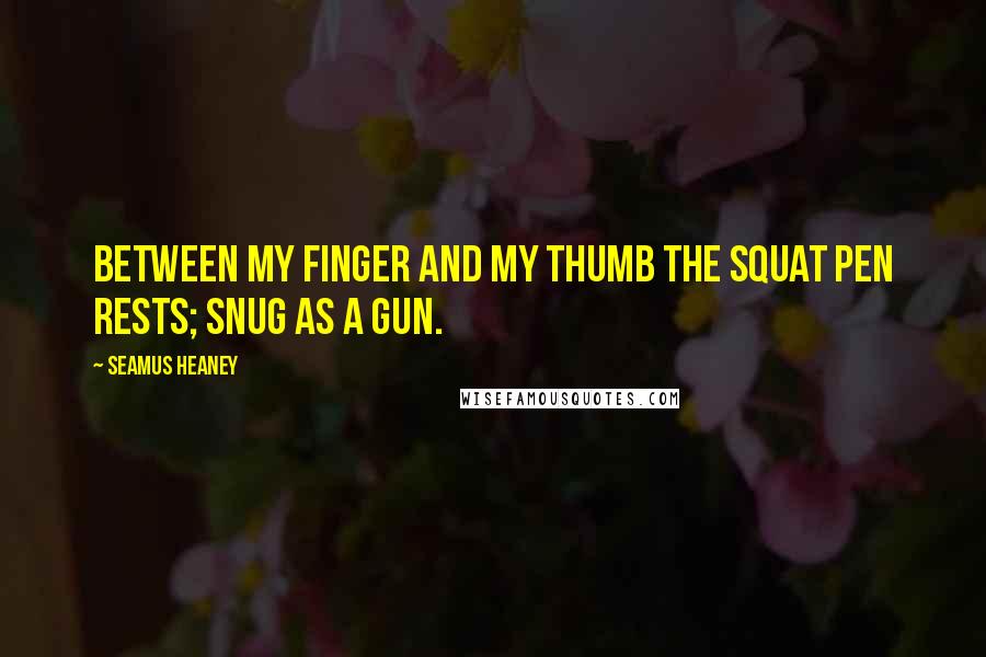 Seamus Heaney Quotes: Between my finger and my thumb The squat pen rests; snug as a gun.