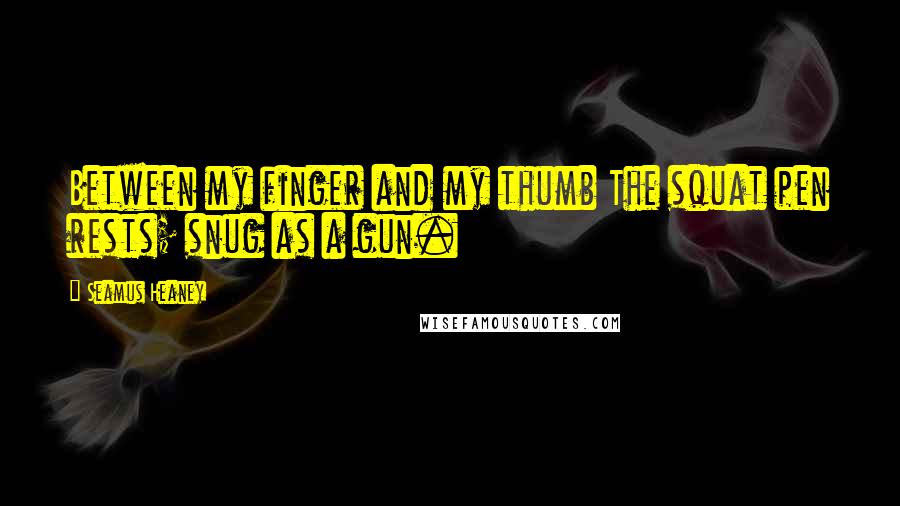 Seamus Heaney Quotes: Between my finger and my thumb The squat pen rests; snug as a gun.