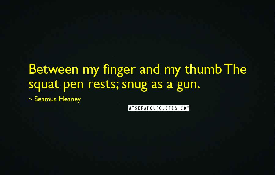 Seamus Heaney Quotes: Between my finger and my thumb The squat pen rests; snug as a gun.