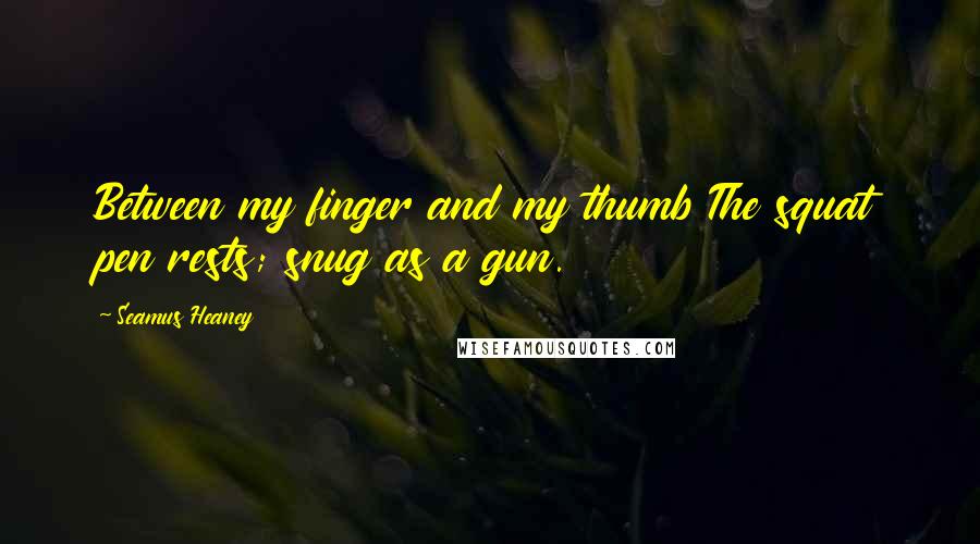 Seamus Heaney Quotes: Between my finger and my thumb The squat pen rests; snug as a gun.