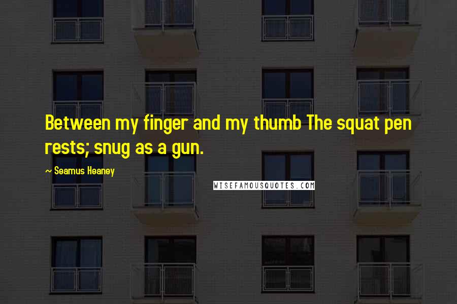 Seamus Heaney Quotes: Between my finger and my thumb The squat pen rests; snug as a gun.