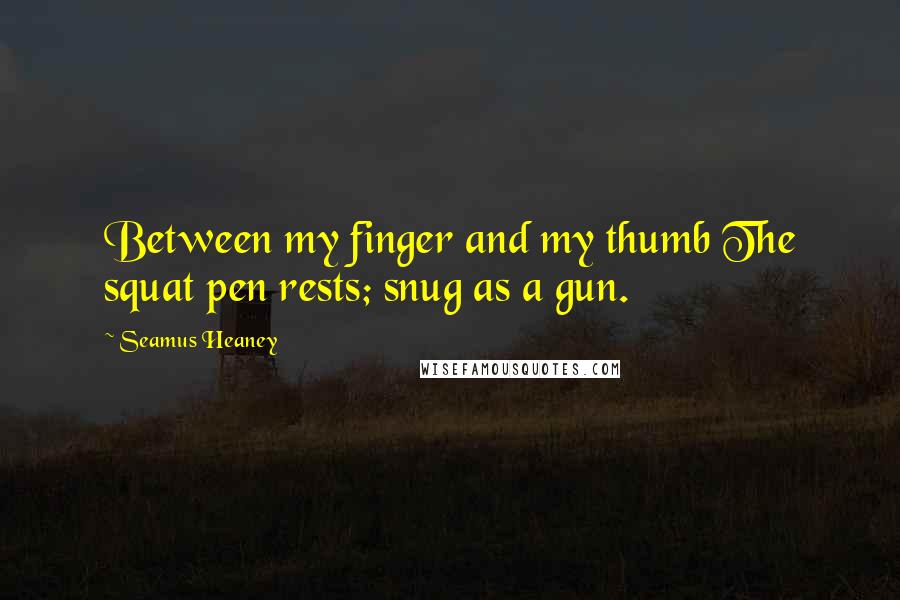 Seamus Heaney Quotes: Between my finger and my thumb The squat pen rests; snug as a gun.