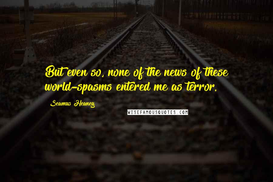 Seamus Heaney Quotes: But even so, none of the news of these world-spasms entered me as terror.