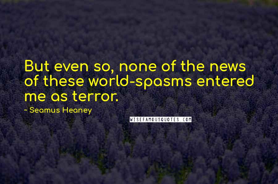 Seamus Heaney Quotes: But even so, none of the news of these world-spasms entered me as terror.