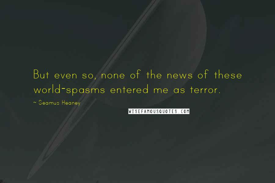 Seamus Heaney Quotes: But even so, none of the news of these world-spasms entered me as terror.