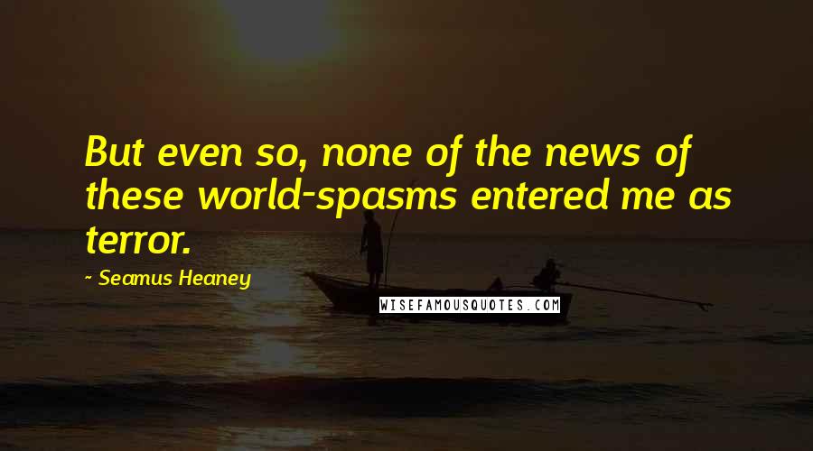 Seamus Heaney Quotes: But even so, none of the news of these world-spasms entered me as terror.