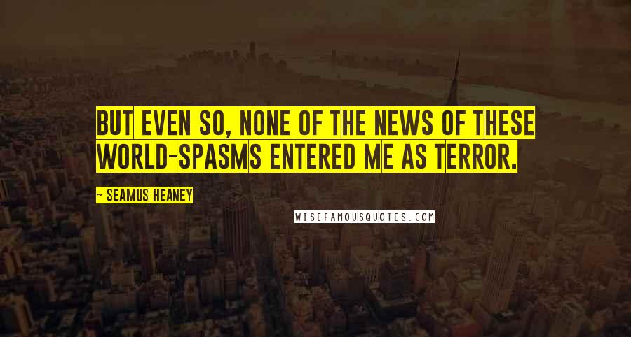 Seamus Heaney Quotes: But even so, none of the news of these world-spasms entered me as terror.