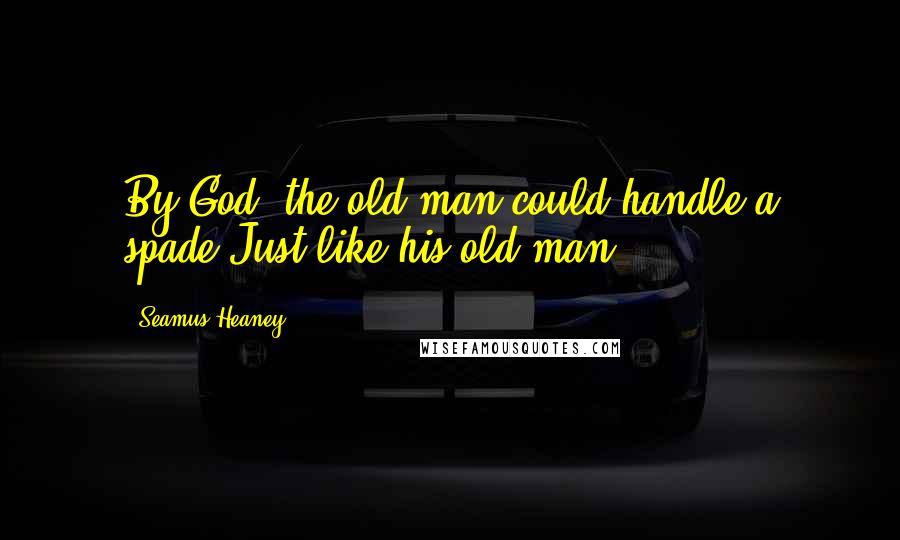 Seamus Heaney Quotes: By God, the old man could handle a spade.Just like his old man.