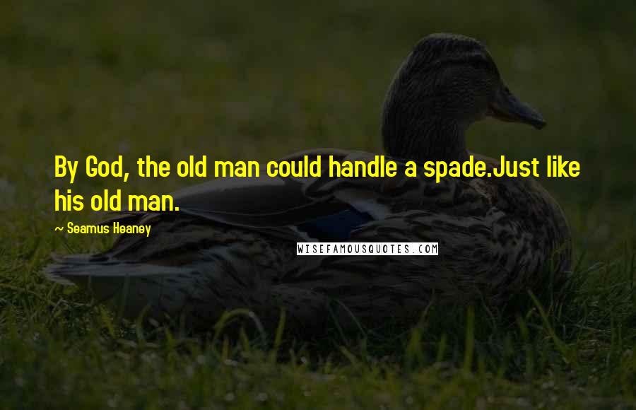 Seamus Heaney Quotes: By God, the old man could handle a spade.Just like his old man.