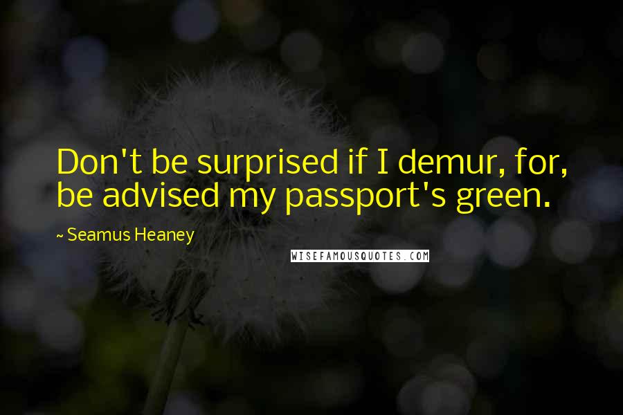 Seamus Heaney Quotes: Don't be surprised if I demur, for, be advised my passport's green.