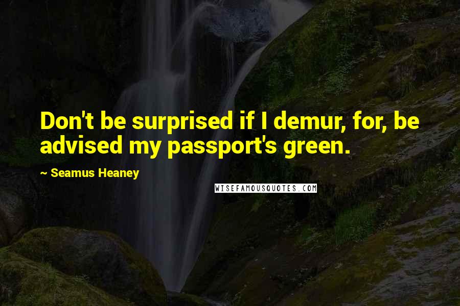 Seamus Heaney Quotes: Don't be surprised if I demur, for, be advised my passport's green.