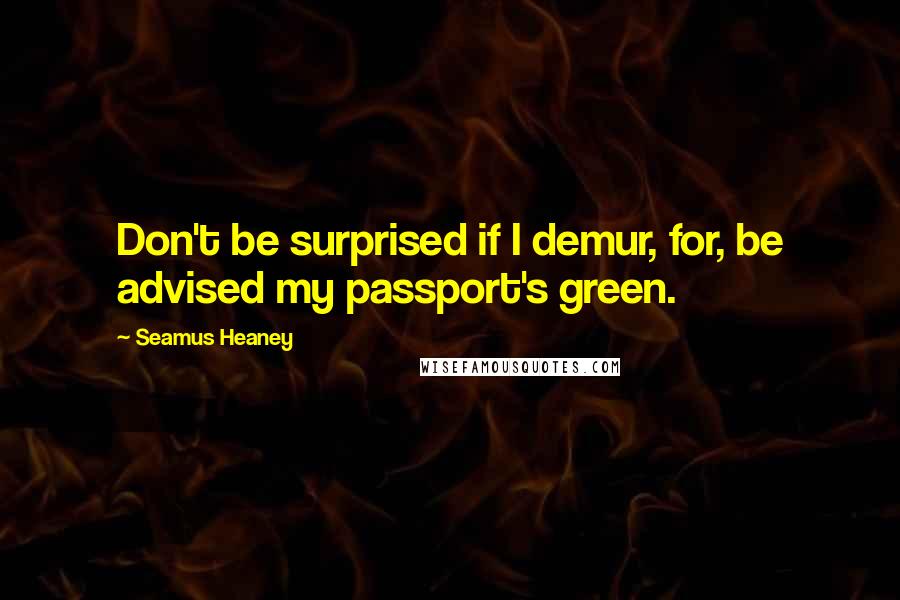 Seamus Heaney Quotes: Don't be surprised if I demur, for, be advised my passport's green.