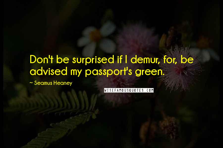 Seamus Heaney Quotes: Don't be surprised if I demur, for, be advised my passport's green.