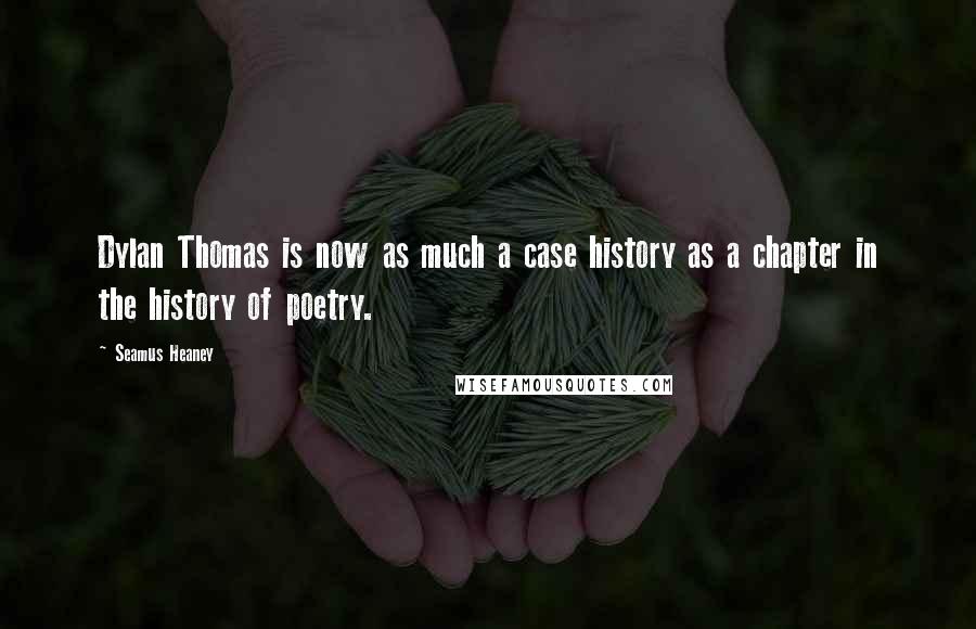 Seamus Heaney Quotes: Dylan Thomas is now as much a case history as a chapter in the history of poetry.