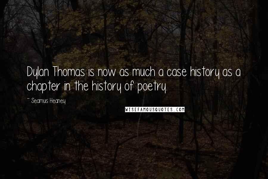 Seamus Heaney Quotes: Dylan Thomas is now as much a case history as a chapter in the history of poetry.