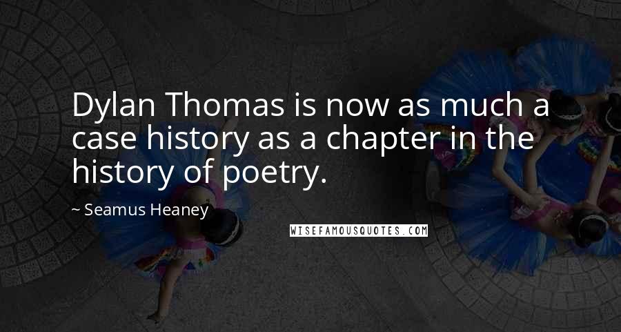 Seamus Heaney Quotes: Dylan Thomas is now as much a case history as a chapter in the history of poetry.