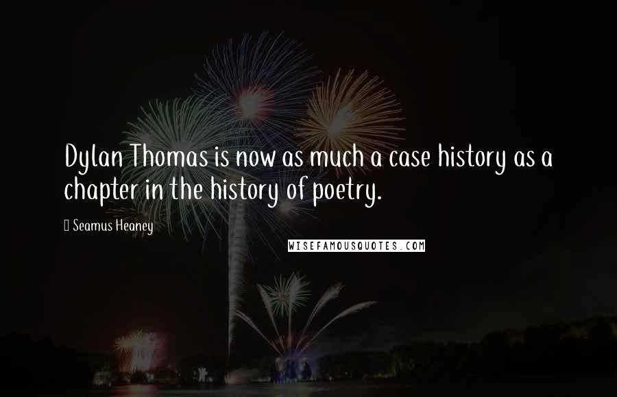 Seamus Heaney Quotes: Dylan Thomas is now as much a case history as a chapter in the history of poetry.
