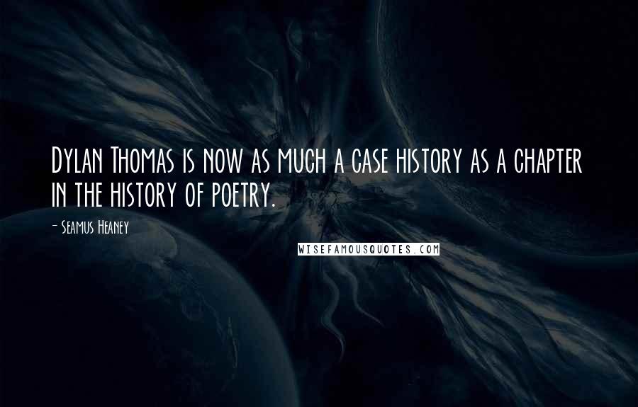 Seamus Heaney Quotes: Dylan Thomas is now as much a case history as a chapter in the history of poetry.