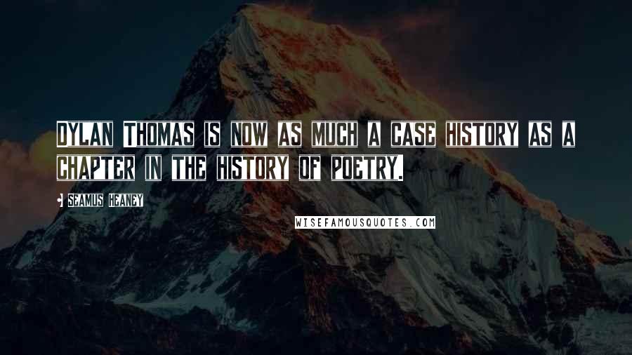 Seamus Heaney Quotes: Dylan Thomas is now as much a case history as a chapter in the history of poetry.