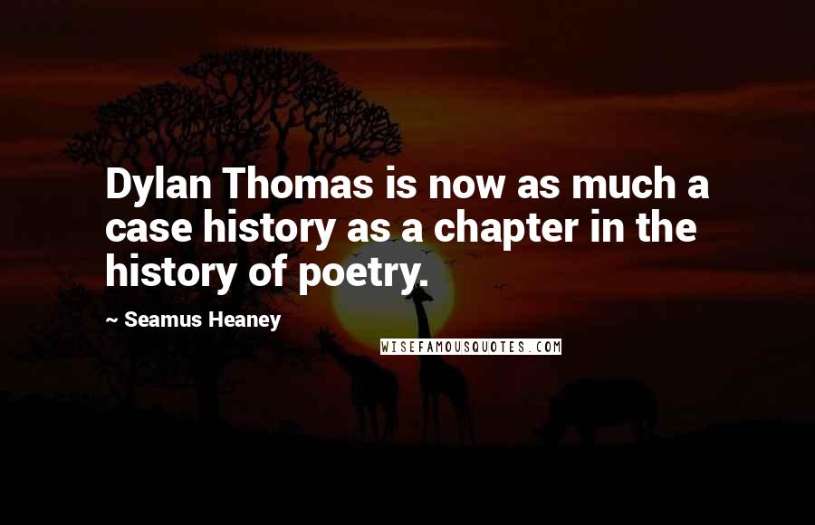 Seamus Heaney Quotes: Dylan Thomas is now as much a case history as a chapter in the history of poetry.