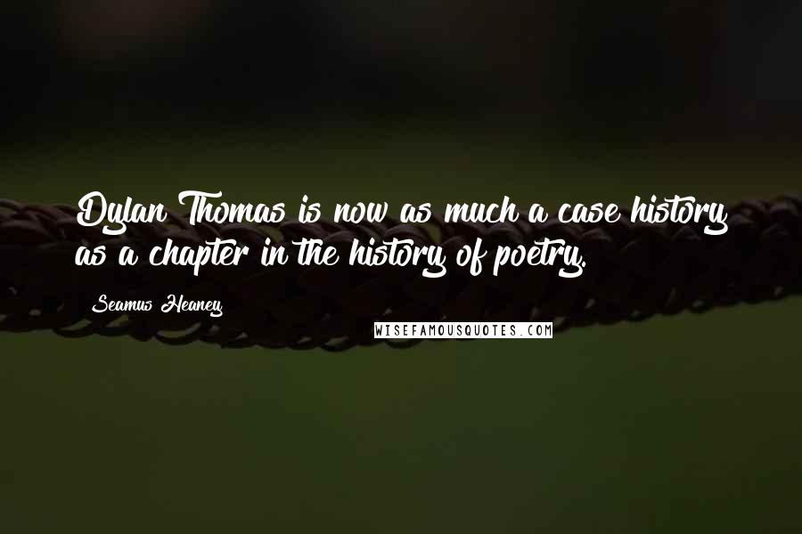 Seamus Heaney Quotes: Dylan Thomas is now as much a case history as a chapter in the history of poetry.