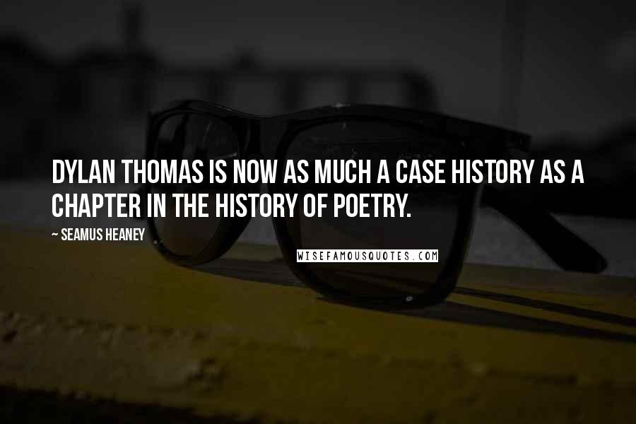 Seamus Heaney Quotes: Dylan Thomas is now as much a case history as a chapter in the history of poetry.