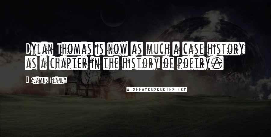 Seamus Heaney Quotes: Dylan Thomas is now as much a case history as a chapter in the history of poetry.