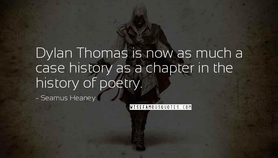 Seamus Heaney Quotes: Dylan Thomas is now as much a case history as a chapter in the history of poetry.