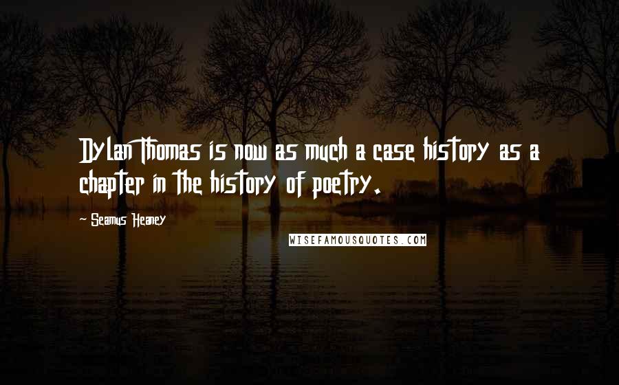 Seamus Heaney Quotes: Dylan Thomas is now as much a case history as a chapter in the history of poetry.