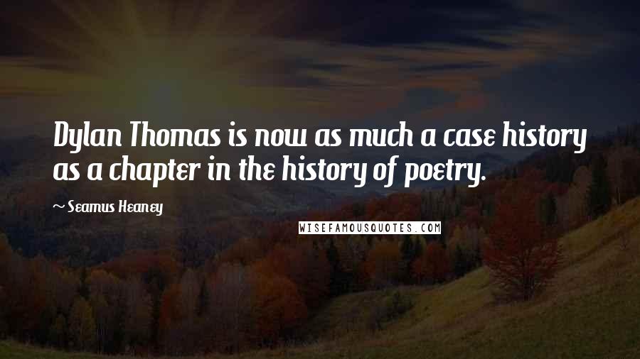 Seamus Heaney Quotes: Dylan Thomas is now as much a case history as a chapter in the history of poetry.