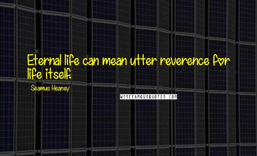 Seamus Heaney Quotes: Eternal life can mean utter reverence for life itself.