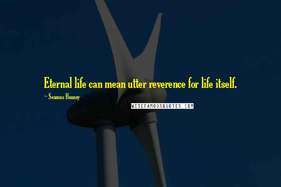 Seamus Heaney Quotes: Eternal life can mean utter reverence for life itself.