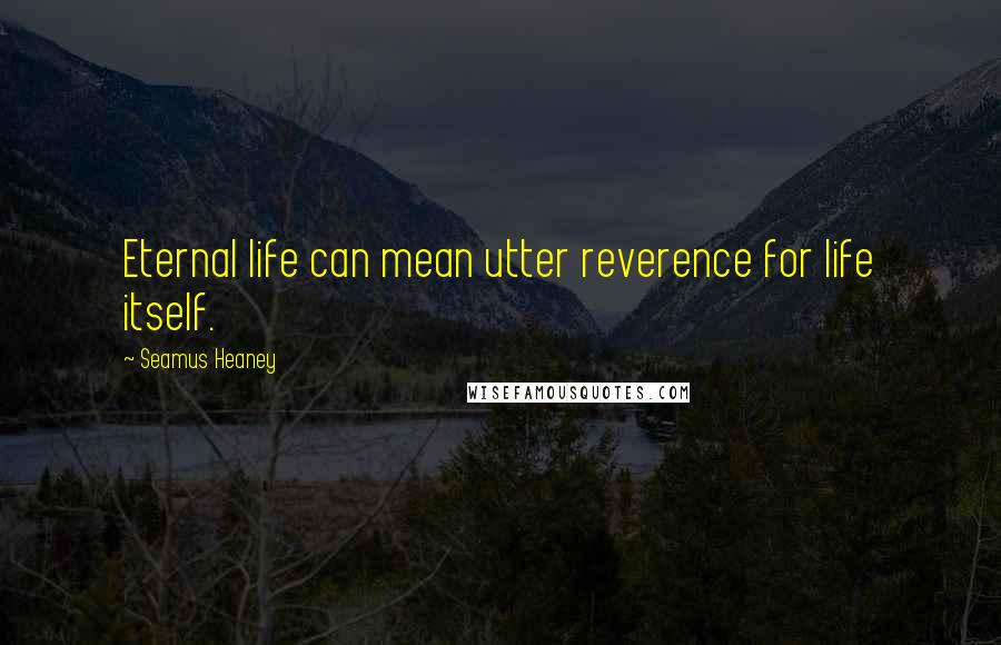 Seamus Heaney Quotes: Eternal life can mean utter reverence for life itself.