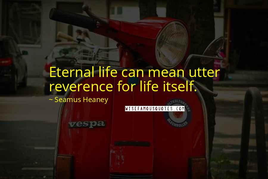 Seamus Heaney Quotes: Eternal life can mean utter reverence for life itself.