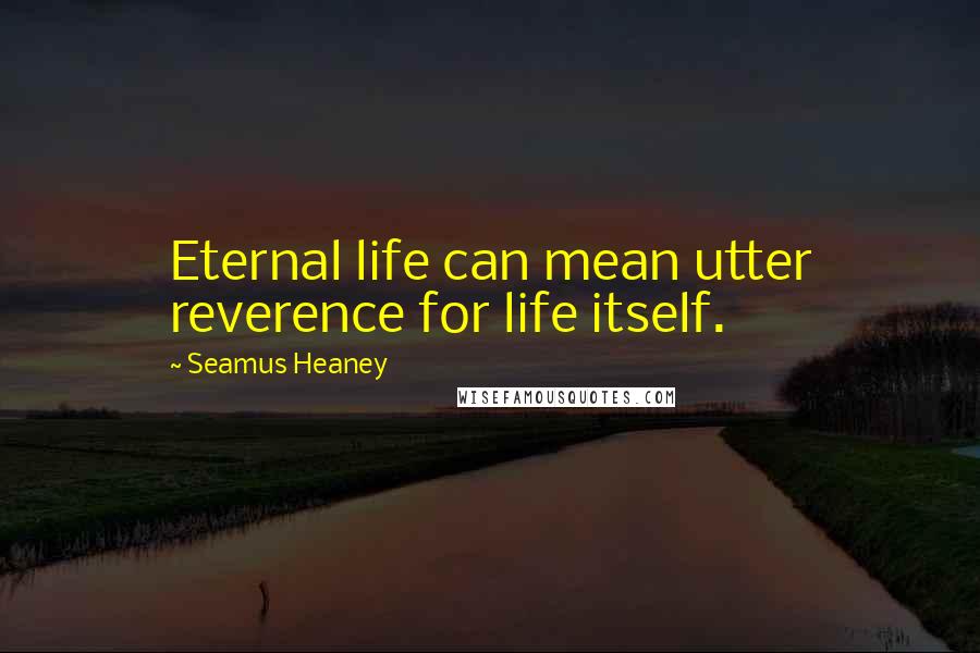 Seamus Heaney Quotes: Eternal life can mean utter reverence for life itself.