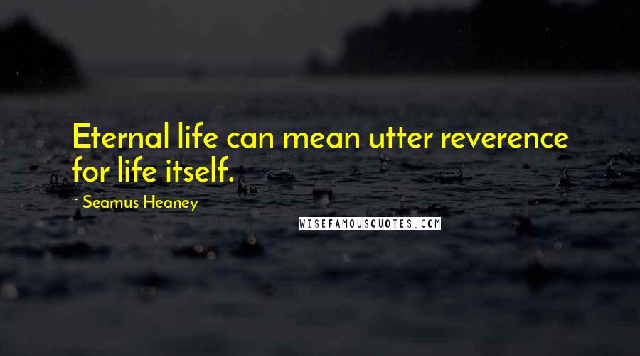 Seamus Heaney Quotes: Eternal life can mean utter reverence for life itself.