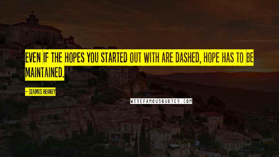 Seamus Heaney Quotes: Even if the hopes you started out with are dashed, hope has to be maintained.