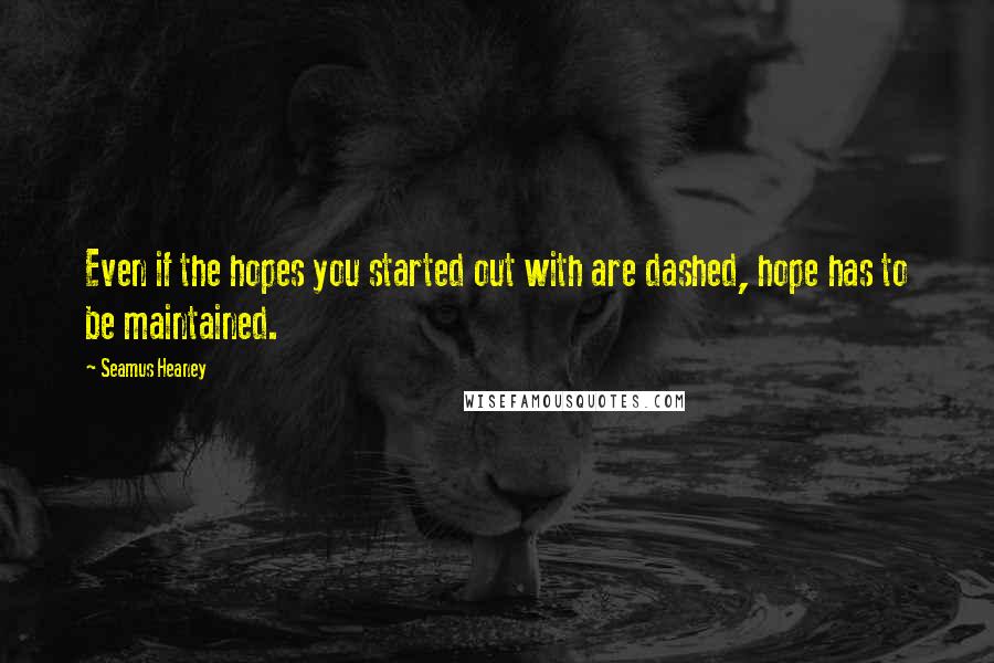 Seamus Heaney Quotes: Even if the hopes you started out with are dashed, hope has to be maintained.