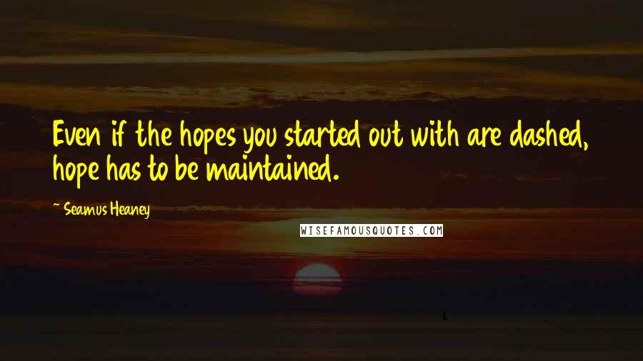 Seamus Heaney Quotes: Even if the hopes you started out with are dashed, hope has to be maintained.