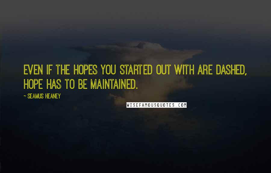 Seamus Heaney Quotes: Even if the hopes you started out with are dashed, hope has to be maintained.