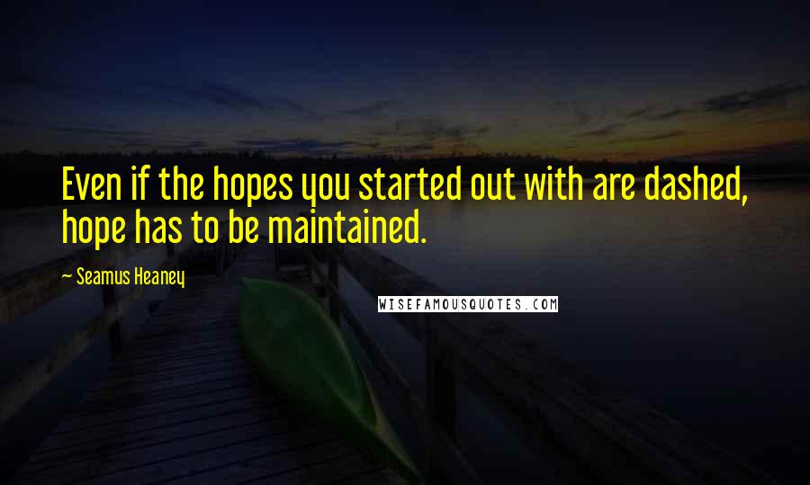 Seamus Heaney Quotes: Even if the hopes you started out with are dashed, hope has to be maintained.